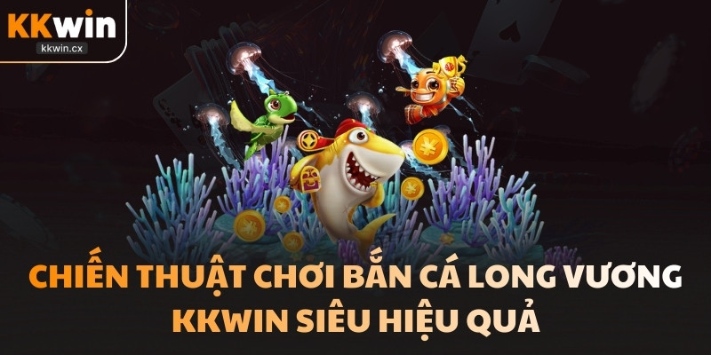 Chiến thuật chơi bắn cá Long Vương KKwin siêu hiệu quả