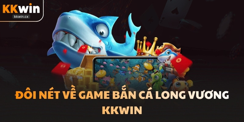 Đôi nét về game bắn cá Long Vương KKwin