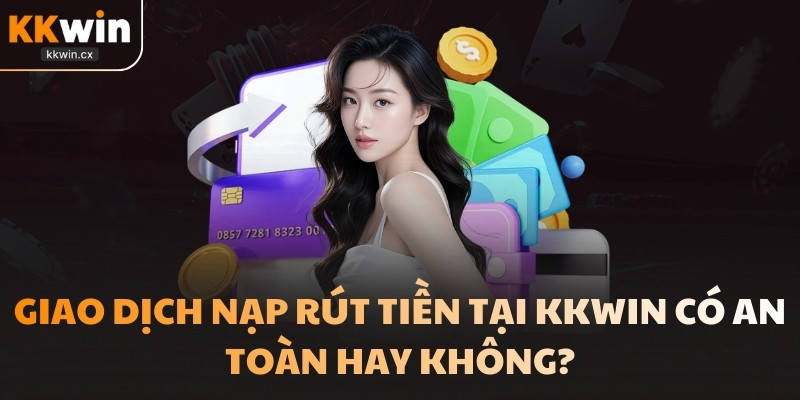 Giao dịch nạp rút tiền tại KKwin có an toàn hay không?