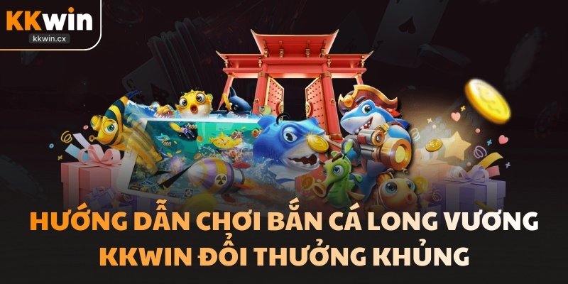 Hướng Dẫn Chơi Bắn Cá Long Vương KKwin Đổi Thưởng Khủng