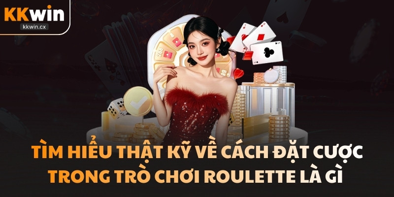 Hãy tìm hiểu thật kỹ về cách đặt cược trong trò chơi Roulette là gì 
