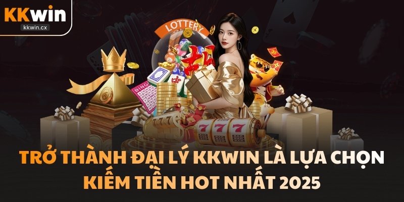 Trở thành đại lý KKwin là lựa chọn kiếm tiền HOT nhất 2025